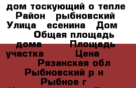 дом тоскующий о тепле › Район ­ рыбновский › Улица ­ есенина › Дом ­ 12 › Общая площадь дома ­ 45 › Площадь участка ­ 598 › Цена ­ 1 500 000 - Рязанская обл., Рыбновский р-н, Рыбное г. Недвижимость » Дома, коттеджи, дачи продажа   